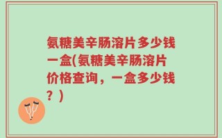 氨糖美辛肠溶片多少钱一盒(氨糖美辛肠溶片价格查询，一盒多少钱？)
