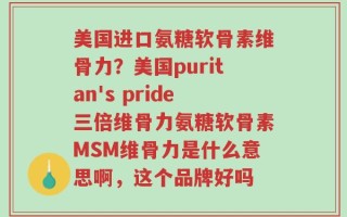 美国进口氨糖软骨素维骨力？美国puritan's pride三倍维骨力氨糖软骨素MSM维骨力是什么意思啊，这个品牌好吗