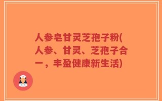 人参皂甘灵芝孢子粉(人参、甘灵、芝孢子合一，丰盈健康新生活)