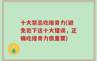 十大禁忌吃维骨力(避免犯下这十大错误，正确吃维骨力很重要)