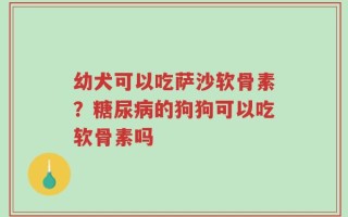幼犬可以吃萨沙软骨素？糖尿病的狗狗可以吃软骨素吗