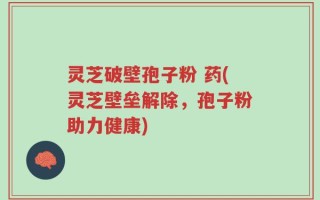 灵芝破壁孢子粉 药(灵芝壁垒解除，孢子粉助力健康)