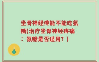 坐骨神经疼能不能吃氨糖(治疗坐骨神经疼痛：氨糖是否适用？)