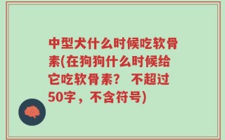 中型犬什么时候吃软骨素(在狗狗什么时候给它吃软骨素？ 不超过50字，不含符号)