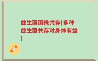 益生菌菌株共存(多种益生菌共存对身体有益)