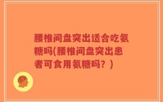 腰椎间盘突出适合吃氨糖吗(腰椎间盘突出患者可食用氨糖吗？)