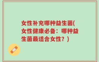 女性补充哪种益生菌(女性健康必备：哪种益生菌最适合女性？)