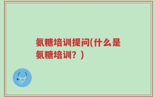 氨糖培训提问(什么是氨糖培训？)
