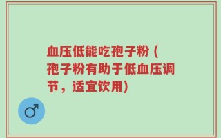 血压低能吃孢子粉 (孢子粉有助于低血压调节，适宜饮用)