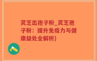灵芝出孢子粉_灵芝孢子粉：提升免疫力与健康益处全解析)