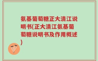 氨基葡萄糖正大清江说明书(正大清江氨基葡萄糖说明书及作用概述)