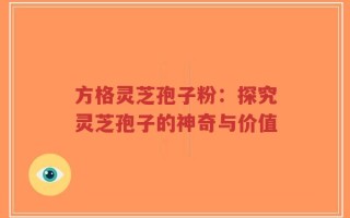 方格灵芝孢子粉：探究灵芝孢子的神奇与价值