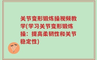关节变形锻炼操视频教学(学习关节变形锻炼操：提高柔韧性和关节稳定性)