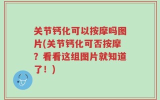 关节钙化可以按摩吗图片(关节钙化可否按摩？看看这组图片就知道了！)