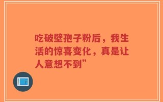 吃破壁孢子粉后，我生活的惊喜变化，真是让人意想不到”