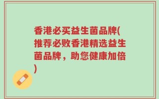 香港必买益生菌品牌(推荐必败香港精选益生菌品牌，助您健康加倍)