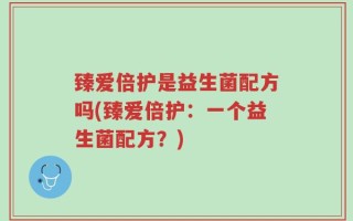 臻爱倍护是益生菌配方吗(臻爱倍护：一个益生菌配方？)