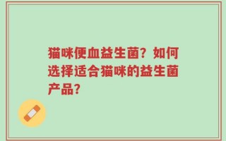 猫咪便血益生菌？如何选择适合猫咪的益生菌产品？