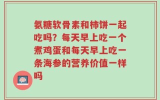 氨糖软骨素和柿饼一起吃吗？每天早上吃一个煮鸡蛋和每天早上吃一条海参的营养价值一样吗