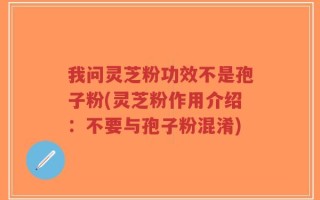 我问灵芝粉功效不是孢子粉(灵芝粉作用介绍：不要与孢子粉混淆)
