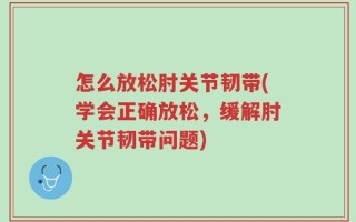 怎么放松肘关节韧带(学会正确放松，缓解肘关节韧带问题)