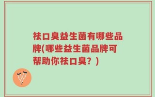 祛口臭益生菌有哪些品牌(哪些益生菌品牌可帮助你祛口臭？)