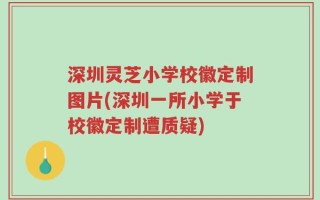 深圳灵芝小学校徽定制图片(深圳一所小学于校徽定制遭质疑)