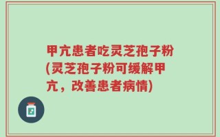 甲亢患者吃灵芝孢子粉(灵芝孢子粉可缓解甲亢，改善患者病情)