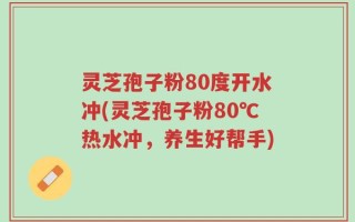 灵芝孢子粉80度开水冲(灵芝孢子粉80℃热水冲，养生好帮手)
