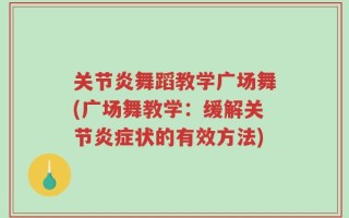 关节炎舞蹈教学广场舞(广场舞教学：缓解关节炎症状的有效方法)