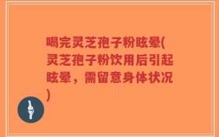 喝完灵芝孢子粉眩晕(灵芝孢子粉饮用后引起眩晕，需留意身体状况)