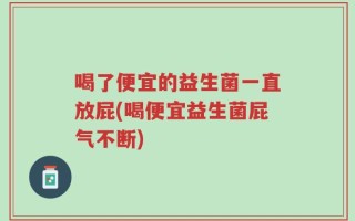 喝了便宜的益生菌一直放屁(喝便宜益生菌屁气不断)