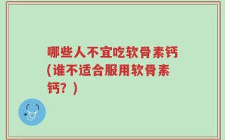 哪些人不宜吃软骨素钙(谁不适合服用软骨素钙？)
