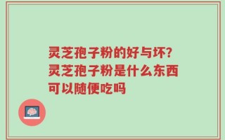 灵芝孢子粉的好与坏？灵芝孢子粉是什么东西可以随便吃吗