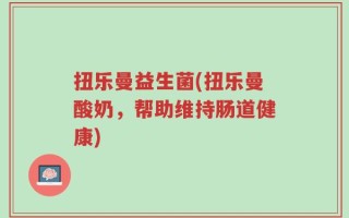 扭乐曼益生菌(扭乐曼酸奶，帮助维持肠道健康)