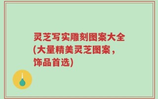 灵芝写实雕刻图案大全(大量精美灵芝图案，饰品首选)