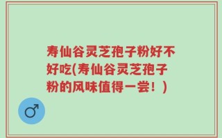 寿仙谷灵芝孢子粉好不好吃(寿仙谷灵芝孢子粉的风味值得一尝！)