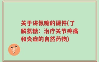 关于讲氨糖的课件(了解氨糖：治疗关节疼痛和炎症的自然药物)