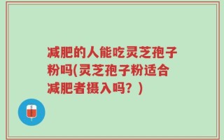 减肥的人能吃灵芝孢子粉吗(灵芝孢子粉适合减肥者摄入吗？)