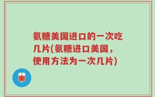 氨糖美国进口的一次吃几片(氨糖进口美国，使用方法为一次几片)