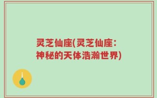 灵芝仙座(灵芝仙座：神秘的天体浩瀚世界)