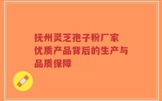 抚州灵芝孢子粉厂家 优质产品背后的生产与品质保障