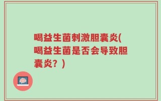 喝益生菌刺激胆囊炎(喝益生菌是否会导致胆囊炎？)