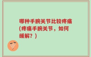 哪种手腕关节比较疼痛(疼痛手腕关节，如何缓解？)