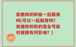 氨糖和奶粉能一起服用吗(可以一起服用吗？氨糖和奶粉的混合可能对健康有何影响？)