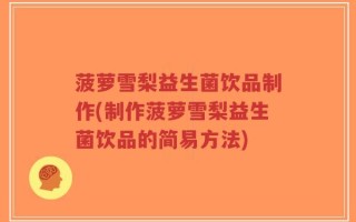 菠萝雪梨益生菌饮品制作(制作菠萝雪梨益生菌饮品的简易方法)