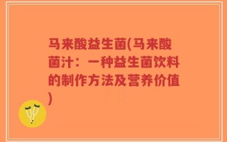 马来酸益生菌(马来酸菌汁：一种益生菌饮料的制作方法及营养价值)