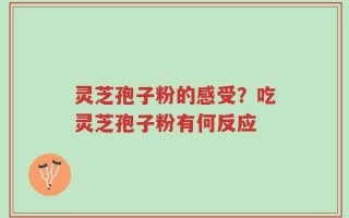 灵芝孢子粉的感受？吃灵芝孢子粉有何反应
