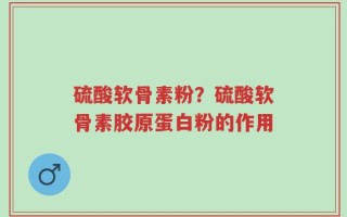 硫酸软骨素粉？硫酸软骨素胶原蛋白粉的作用