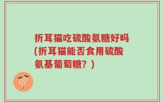折耳猫吃硫酸氨糖好吗(折耳猫能否食用硫酸氨基葡萄糖？)